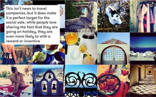 This isn’t news to travel 
companies, but it does make 
it a perfect target for the 
social sale. while people love 
sharing the fact that they are 
going on holiday, they are 
even more likely to with a 
reward or incentive 
 