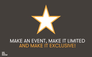 MAKE AN EVENT, MAKE IT LIMITED 
AND MAKE IT EXCLUSIVE! 
 