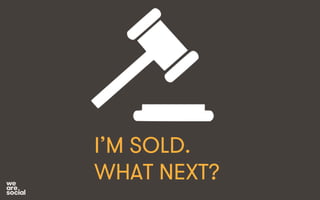 I’M SOLD. 
WHAT NEXT? 
 