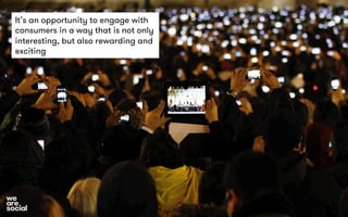 It’s an opportunity to engage with 
consumers in a way that is not only 
interesting, but also rewarding and 
exciting 
 