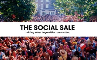THE SOCIAL SALE 
adding value beyond the transaction 
 