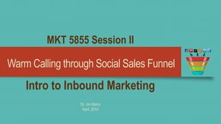 Warm Calling through Social Sales Funnel
Intro to Inbound Marketing
Dr. Jim Barry
April, 2014
 
