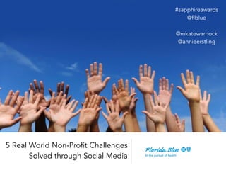 5 Real World Non-Profit Challenges
Solved through Social Media
#sapphireawards
@flblue
!
@mkatewarnock
@annieerstling
 