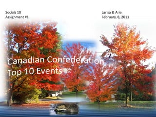 Socials 10 Assignment #1 Larisa & ArieFebruary, 8, 2011 Canadian Confederation Top 10 Events 