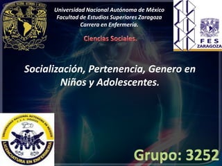 Universidad Nacional Autónoma de México
       Facultad de Estudios Superiores Zaragoza
                Carrera en Enfermería.




Socialización, Pertenencia, Genero en
        Niños y Adolescentes.
 