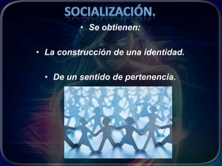 • Se obtienen:

• La construcción de una identidad.

  • De un sentido de pertenencia.
 