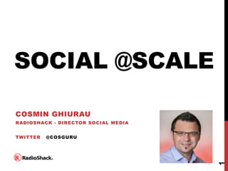 SOCIAL @SCALE

COSMIN GHIURAU
RADIOSHACK - DIRECTOR SOCIAL MEDIA


TWITTER   @COSGURU




                                     1
 