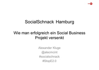 SocialSchnack Hamburg
Wie man  erfolgreich ein Social  Business  
Projekt versenkt
Alexander  Kluge
@alecmcint
#socialschnack
#StopE2.0
 