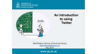www.sas.ac.uk
Matt Phillpott (School of Advanced Study)
Matt.phillpott@sas.ac.uk
May 2015
An Introduction
to using
Twitter
 