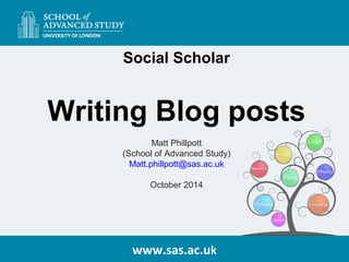 Social Scholar 
Writing Blog posts 
Matt Phillpott 
(School of Advanced Study) 
Matt.phillpott@sas.ac.uk 
October 2014 
www.sas.ac.uk 
 