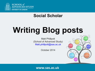 Social Scholar 
Writing Blog posts 
Matt Phillpott 
(School of Advanced Study) 
Matt.phillpott@sas.ac.uk 
October 2014 
ww...