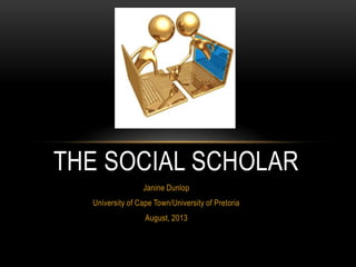 Janine Dunlop
University of Cape Town/University of Pretoria
August, 2013
THE SOCIAL SCHOLAR
 
