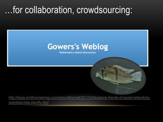 …for collaboration, crowdsourcing:
http://blogs.smithsonianmag.com/aroundthemall/2011/04/facebook-friends-of-social-networking-
scientists-help-identify-fish/
 