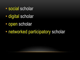 • social scholar
• digital scholar
• open scholar
• networked participatory scholar
 