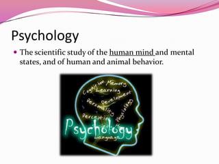 Psychology
 The scientific study of the human mind and mental
states, and of human and animal behavior.
 