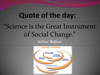 “Science is the Great Instrument
of Social Change.”
Arthur Balfour
 