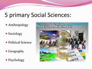 5 primary Social Sciences:
 Anthropology
 Sociology
 Political Science
 Geography
 Psychology
 