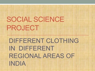 SOCIAL SCIENCE
PROJECT
DIFFERENT CLOTHING
IN DIFFERENT
REGIONAL AREAS OF
INDIA
 