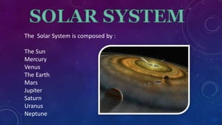 The Solar System is composed by :
The Sun
Mercury
Venus
The Earth
Mars
Jupiter
Saturn
Uranus
Neptune
 