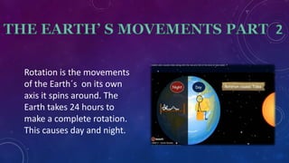 Rotation is the movements
of the Earth´s on its own
axis it spins around. The
Earth takes 24 hours to
make a complete rotation.
This causes day and night.
 