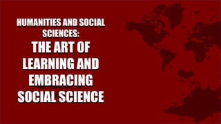HUMANITIES AND SOCIAL
SCIENCES:
THE ART OF
LEARNING AND
EMBRACING
SOCIAL SCIENCE
BY GROUP 4
HUMSS 112
HUMANITIES AND SOCIAL
SCIENCES:
THE ART OF
LEARNING AND
EMBRACING
SOCIAL SCIENCE
 