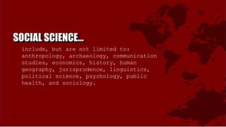SOCIAL SCIENCE…SOCIAL SCIENCE…
include, but are not limited to:
anthropology, archaeology, communication
studies, economics, history, human
geography, jurisprudence, linguistics,
political science, psychology, public
health, and sociology.
 