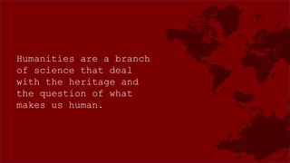 Humanities are a branch
of science that deal
with the heritage and
the question of what
makes us human.
 