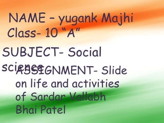 NAME – yugank Majhi
Class- 10 “A”
SUBJECT- Social
science
ASSIGNMENT- Slide
on life and activities
of Sardar Vallabh
Bhai Patel
 