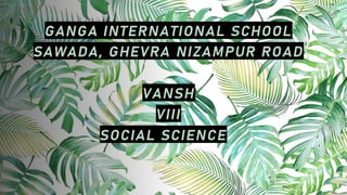 GANGA INTERNATIONAL SCHOOL
SAWADA, GHEVRA NIZAMPUR ROAD
VANSH
VIII
SOCIAL SCIENCE
 