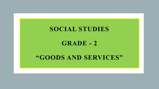 SOCIAL STUDIES
GRADE - 2
“GOODS AND SERVICES”
 