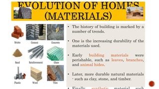 • The history of building is marked by a
number of trends.
• One is the increasing durability of the
materials used.
• Early building materials were
perishable, such as leaves, branches,
and animal hides.
• Later, more durable natural materials
- such as clay, stone, and timber.
 