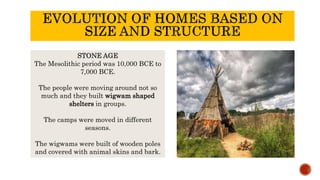 STONE AGE
The Mesolithic period was 10,000 BCE to
7,000 BCE.
The people were moving around not so
much and they built wigwam shaped
shelters in groups.
The camps were moved in different
seasons.
The wigwams were built of wooden poles
and covered with animal skins and bark.
 