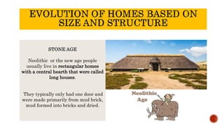 STONE AGE
Neolithic or the new age people
usually live in rectangular homes
with a central hearth that were called
long houses.
They typically only had one door and
were made primarily from mud brick,
mud formed into bricks and dried.
 