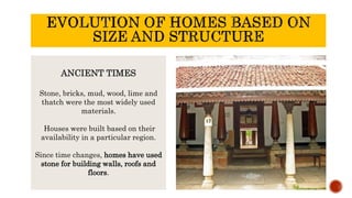 ANCIENT TIMES
Stone, bricks, mud, wood, lime and
thatch were the most widely used
materials.
Houses were built based on their
availability in a particular region.
Since time changes, homes have used
stone for building walls, roofs and
floors.
 