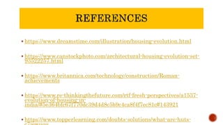  https://www.dreamstime.com/illustration/housing-evolution.html
 https://www.canstockphoto.com/architectural-housing-evolution-set-
93522257.html
 https://www.britannica.com/technology/construction/Roman-
achievements
 https://www.re-thinkingthefuture.com/rtf-fresh-perspectives/a1537-
evolution-of-housing-in-
india/#5e364bfc67f770dc39d4d8c5b9c4ca8f4f7ec81c#143921
 https://www.topperlearning.com/doubts-solutions/what-are-huts-
 