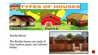 Kutcha House:
The Kutcha houses are made of
clay, bamboo, grass, and unburnt
bricks.
 