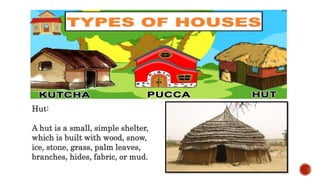 Hut:
A hut is a small, simple shelter,
which is built with wood, snow,
ice, stone, grass, palm leaves,
branches, hides, fabric, or mud.
 