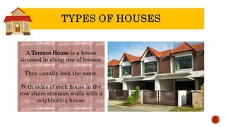 A Terrace House is a house
situated in along row of houses.
They usually look the same.
Both sides of each house in the
row share common walls with a
neighboring house.
 