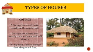 COTTAGE
A Cottage is a small house,
usually in the countryside.
Cottages are houses that
usually come with one and half
storeys.
The top floor is much smaller
than the ground floor.
 