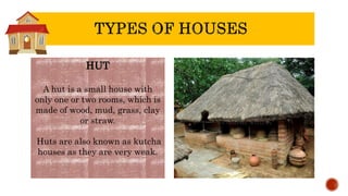HUT
A hut is a small house with
only one or two rooms, which is
made of wood, mud, grass, clay
or straw.
Huts are also known as kutcha
houses as they are very weak.
 