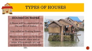 HOUSES ON WATER
A House will be constructed on
the surface of water.
Also called as floating homes.
Houses on water can be found
at the tourist place and in
areas where people are not
equipped to live a sustainable
life.
 