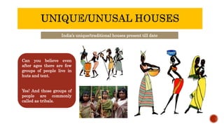 India’s unique/traditional houses present till date
Can you believe even
after ages there are few
groups of people live in
huts and tent.
Yes! And those groups of
people are commonly
called as tribals.
 