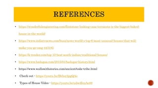 • https://wonderfulengineering.com/flintstone-looking-casa-terracota-is-the-biggest-baked-
house-in-the-world/
• https://www.indiatvnews.com/buzz/news-world-s-top-6-most-unusual-houses-that-will-
make-you-go-omg-443185
• https://k-render.com/top-10-best-south-indian-traditional-houses/
• https://www.badugaa.com/2015/01/badugar-history.html
• https://www.wallswithstories.com/ancient/toda-tribe.html
• Check out - https://youtu.be/Bb5sy2pgQAo
• Types of House Video - https://youtu.be/udwdInzAe88
 