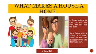 A FAMILY
A house protects us
from the sun, the
wind, the cold and
the rains.
But a house with a
Family is a place,
where we feel safe
and secure with lots
of love and care.
 