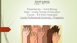 Social science
Class – 8th NCERT
Presented by – Smriti Bhoray
Dept – Lovely School of Education
Course – B.A B.eD integrated
Lovely Professional University , Phagwara.
 