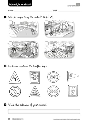 EXTENSION
Social Science 130 Photocopiable material © 2015 Santillana Educación, S.L. 
Name Date
4My neighbourhood
1 	 Whø ifi ®esπectin@ t™æ ru¬efi? Tic§ (✓).
2 	 L”oo§ an∂ colou® t™æ traƒfi© signfi.
3 	 Wri†æ t™æ add®esfi oƒ you® schoo¬.
 