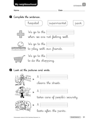 EXTENSION
Social Science 1Photocopiable material © 2015 Santillana Educación, S.L.  31
Name Date
4My neighbourhood
1 	 —omple†æ t™æ ßen†en©efi.
Wæ gø tø t™æ
w™e ∑¶ a®æ no† ƒæelin@ ∑±ll.
Wæ gø tø t™æ
tø pla¥ wit™ ou® fr^endfi.
Wæ gø tø t™æ
tø dø t™æ shoppin@.
hospita¬ suπermar§e† par§
A
c¬eanfi t™æ st®æetfi.
A
ta§efi ca®æ o£ πeop¬æ´fi ßecurit¥.
A
lookfi a‡†e® t™æ parkfi.
2 	 L”oo§ a† t™æ pictu®efi a∂ wri†æ.
 