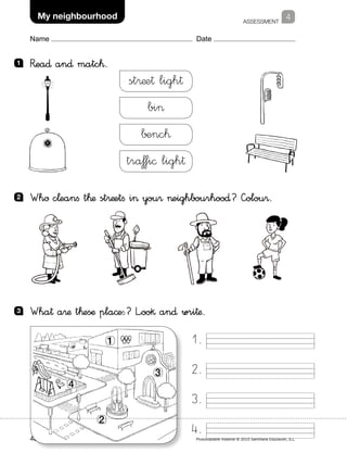 ASSESSMENT
Social Science 148 Photocopiable material © 2015 Santillana Educación, S.L. 
Name Date
4My neighbourhood
1 	 R�ea∂ an∂ matc™.
2 	 Whø c¬eanfi t™æ st®æetfi i you® eighbourhoo∂? —olou®.
3 	 Wha† a®æ t™esæ pla©efi? L”oo§ an∂ wri†æ.
st®æe† ligh†
bi
benc™
tråƒfi© ligh†
1.
2.
3.
4.
1
2
3
4
 