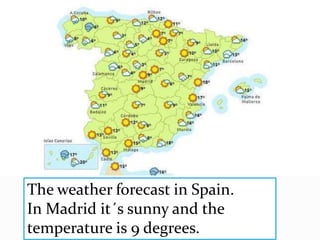 The weather forecast in Spain.
In Madrid it´s sunny and the
temperature is 9 degrees.
 