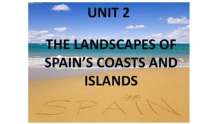 UNIT 2
THE LANDSCAPES OF
SPAIN’S COASTS AND
ISLANDS
 